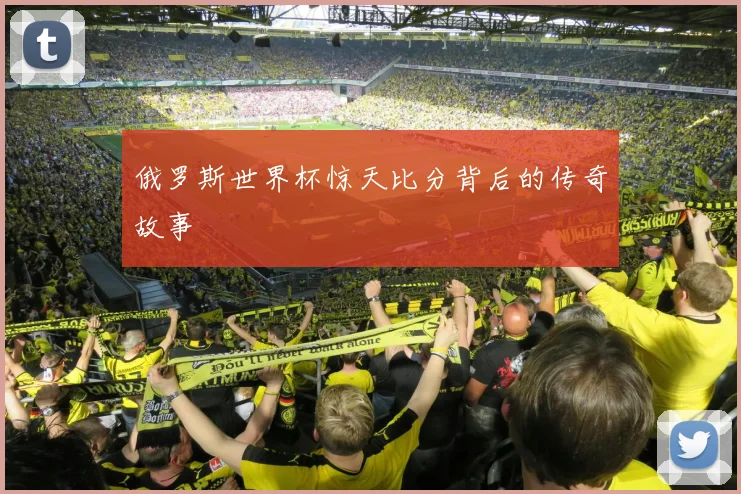 俄罗斯世界杯惊天比分背后的传奇故事