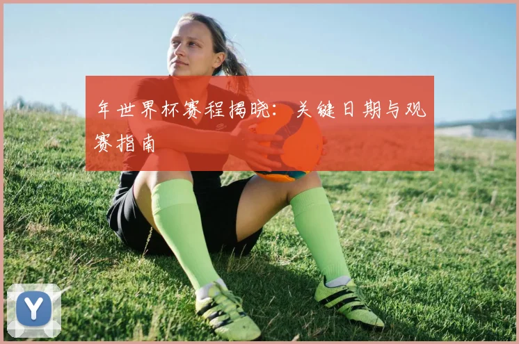 年世界杯赛程揭晓:关键日期与观赛指南