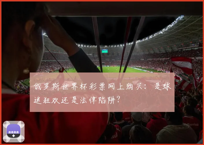 俄罗斯世界杯彩票网上购买:是球迷狂欢还是法律陷阱?