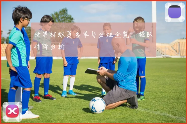 世界杯球员名单与分组全览:强队对阵分析