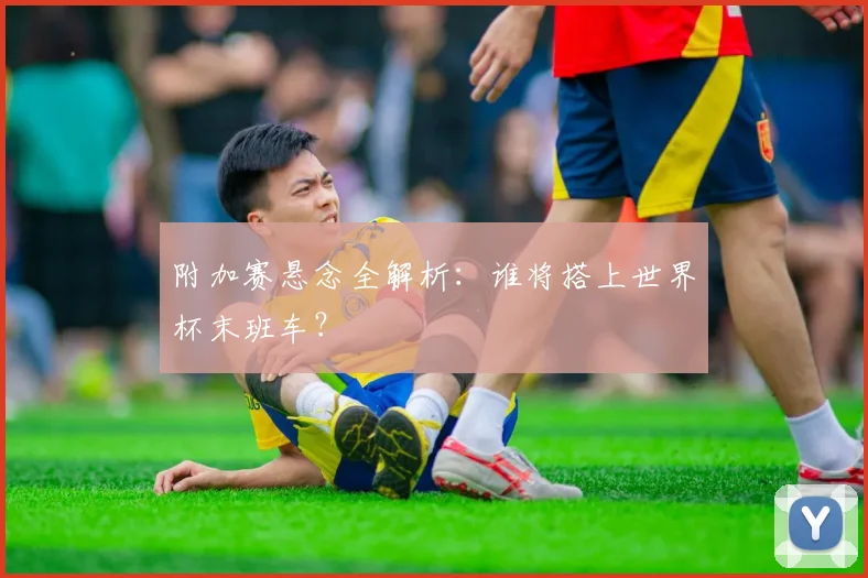 附加赛悬念全解析:谁将搭上世界杯末班车?