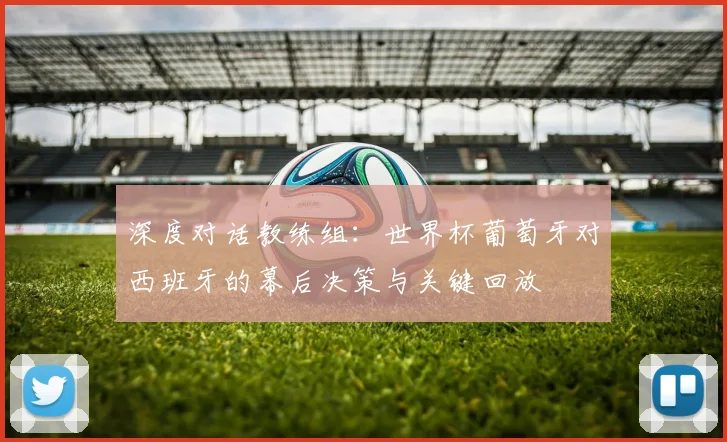 深度对话教练组:世界杯葡萄牙对西班牙的幕后决策与关键回放