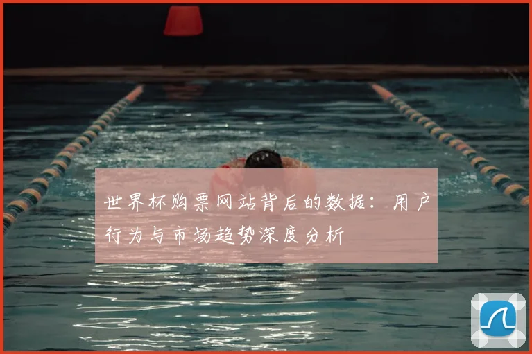 世界杯购票网站背后的数据：用户行为与市场趋势深度分析