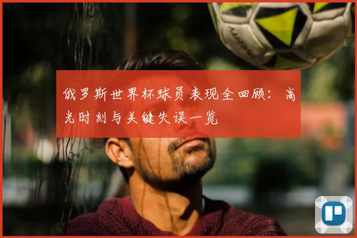 俄罗斯世界杯球员表现全回顾：高光时刻与关键失误一览