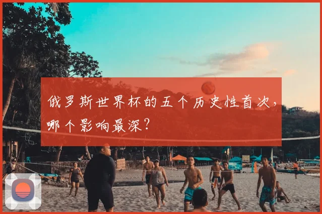 俄罗斯世界杯的五个历史性首次，哪个影响最深？