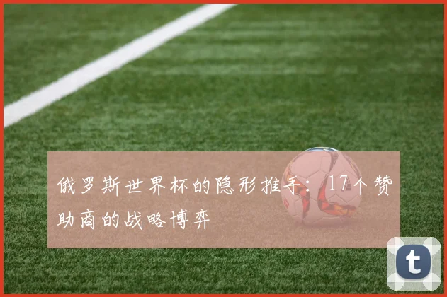 俄罗斯世界杯的隐形推手：17个赞助商的战略博弈
