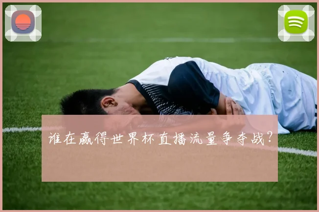 谁在赢得世界杯直播流量争夺战?