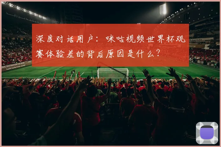 深度对话用户:咪咕视频世界杯观赛体验差的背后原因是什么?
