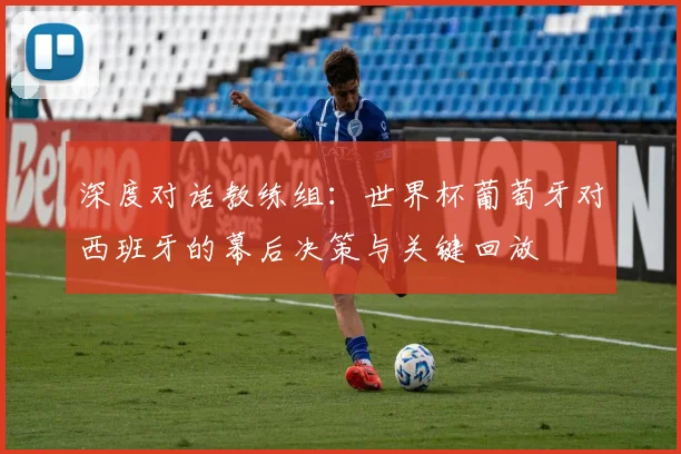 深度对话教练组:世界杯葡萄牙对西班牙的幕后决策与关键回放