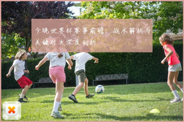 今晚世界杯赛事前瞻：战术解析与关键对决深度剖析