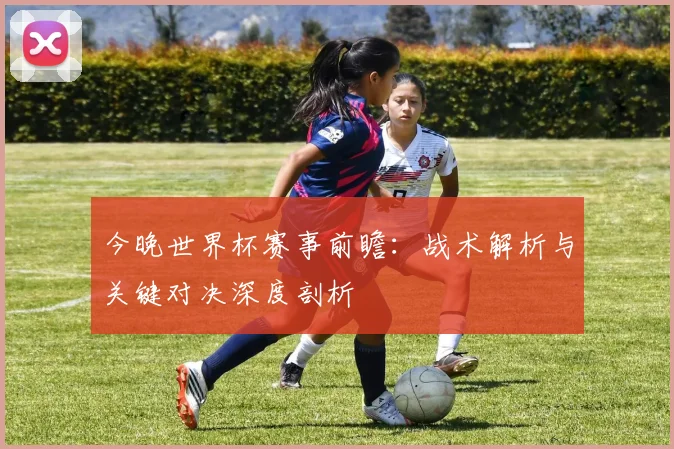 今晚世界杯赛事前瞻：战术解析与关键对决深度剖析