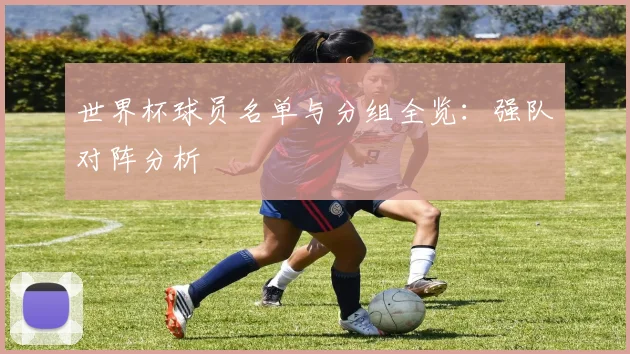世界杯球员名单与分组全览：强队对阵分析