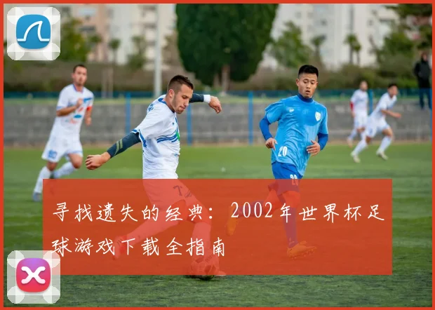 寻找遗失的经典:2002年世界杯足球游戏下载全指南