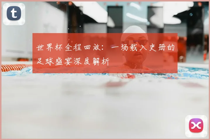 世界杯全程回放：一场载入史册的足球盛宴深度解析