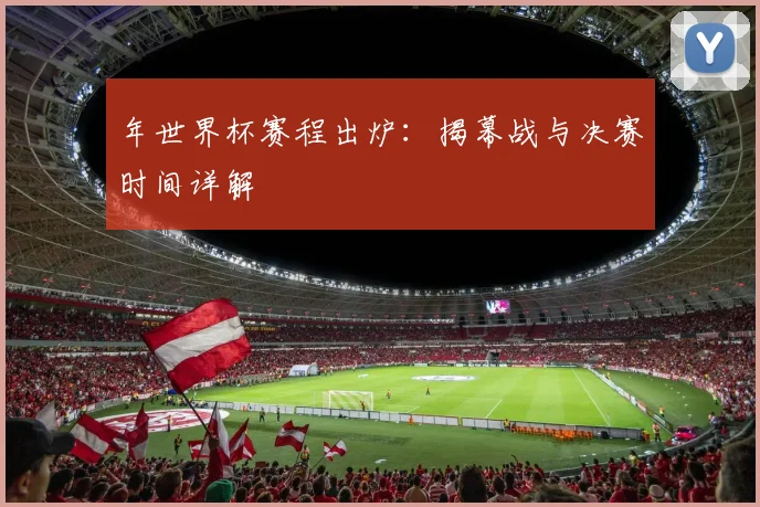 年世界杯赛程出炉：揭幕战与决赛时间详解