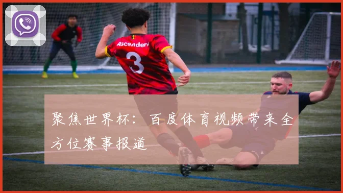 聚焦世界杯:百度体育视频带来全方位赛事报道