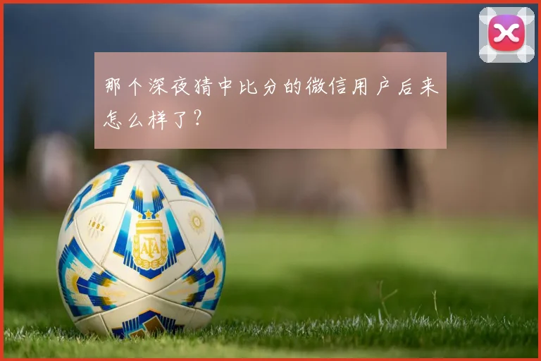 那个深夜猜中比分的微信用户后来怎么样了?