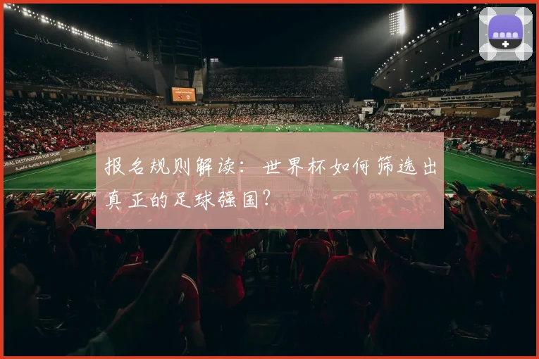 报名规则解读：世界杯如何筛选出真正的足球强国？