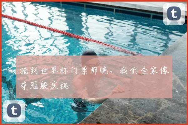 抢到世界杯门票那晚，我们全家像夺冠般庆祝