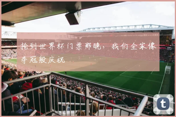 抢到世界杯门票那晚，我们全家像夺冠般庆祝