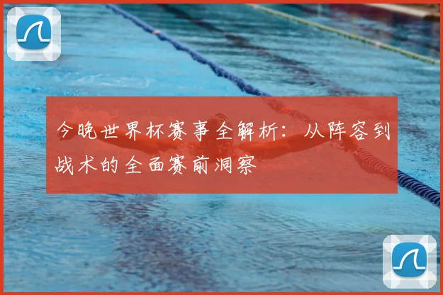 今晚世界杯赛事全解析:从阵容到战术的全面赛前洞察