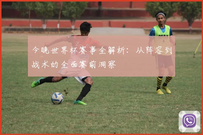 今晚世界杯赛事全解析:从阵容到战术的全面赛前洞察