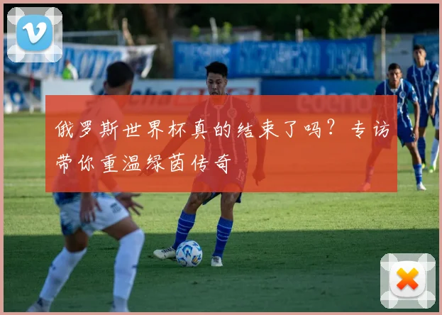 俄罗斯世界杯真的结束了吗？专访带你重温绿茵传奇