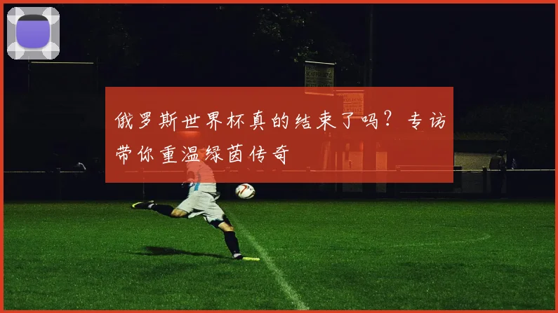 俄罗斯世界杯真的结束了吗？专访带你重温绿茵传奇