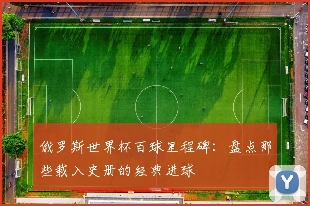 俄罗斯世界杯百球里程碑：盘点那些载入史册的经典进球