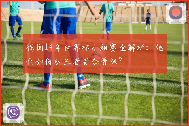 德国14年世界杯小组赛全解析:他们如何以王者姿态晋级?