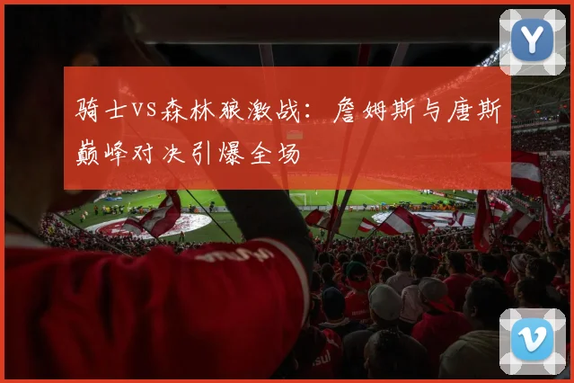 骑士vs森林狼激战:詹姆斯与唐斯巅峰对决引爆全场