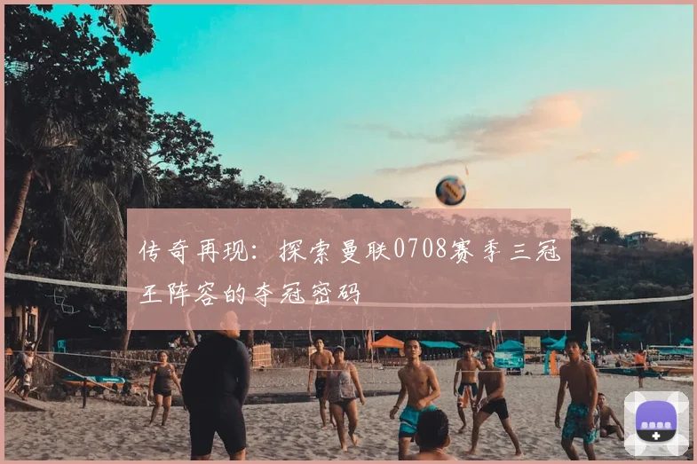 传奇再现：探索曼联0708赛季三冠王阵容的夺冠密码