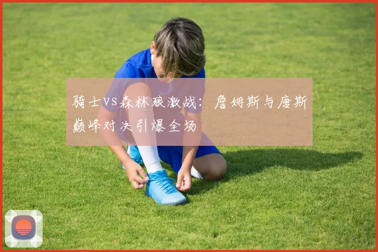 骑士vs森林狼激战:詹姆斯与唐斯巅峰对决引爆全场