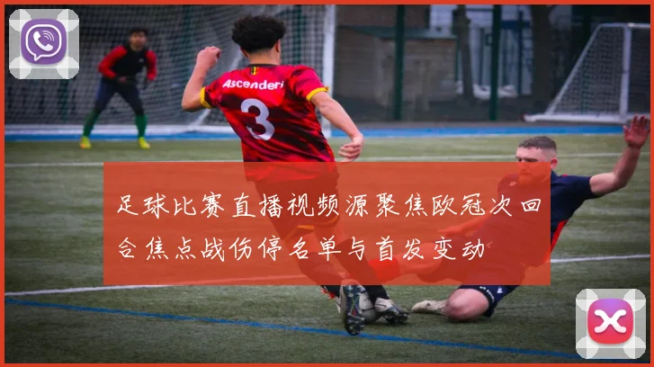 足球比赛直播视频源聚焦欧冠次回合焦点战伤停名单与首发变动