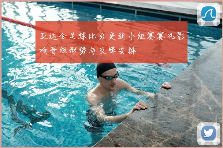 亚运会足球比分更新小组赛赛况影响晋级形势与交锋安排