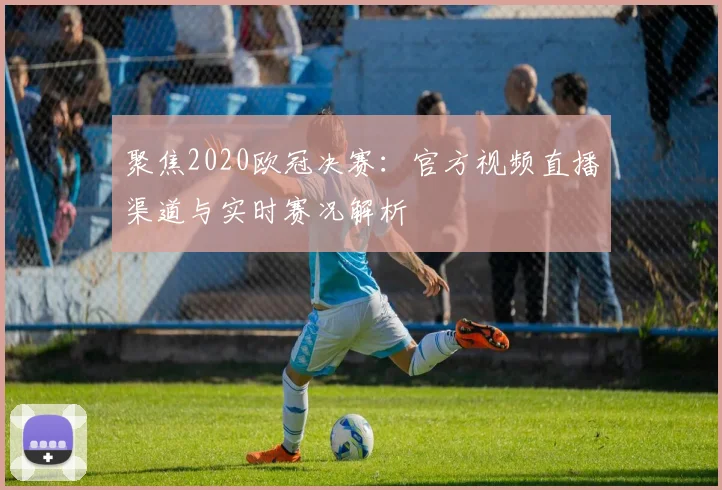 聚焦2020欧冠决赛：官方视频直播渠道与实时赛况解析
