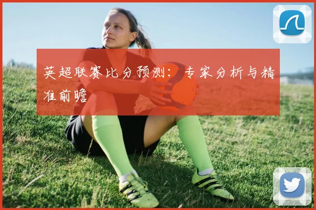 英超联赛比分预测:专家分析与精准前瞻