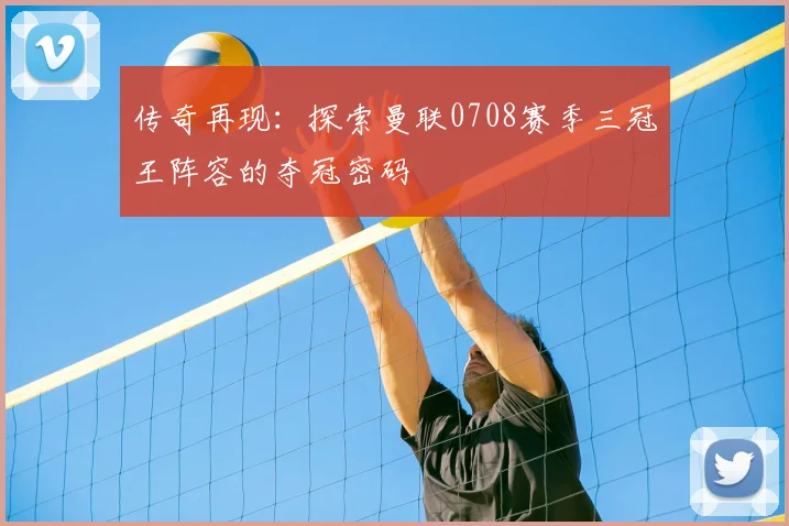 传奇再现:探索曼联0708赛季三冠王阵容的夺冠密码