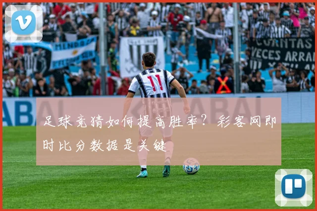 足球竞猜如何提高胜率?彩客网即时比分数据是关键