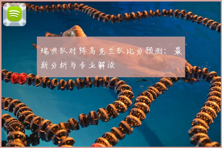 瑞典队对阵乌克兰队比分预测:最新分析与专业解读