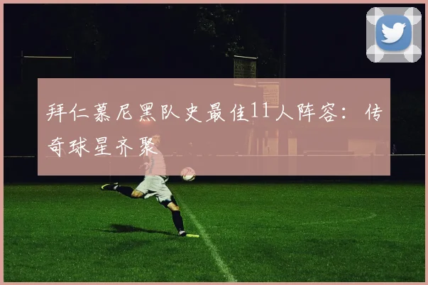 拜仁慕尼黑队史最佳11人阵容:传奇球星齐聚