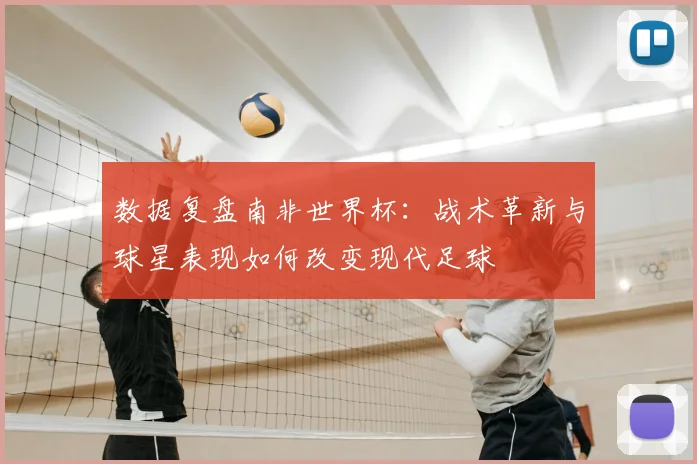 数据复盘南非世界杯：战术革新与球星表现如何改变现代足球