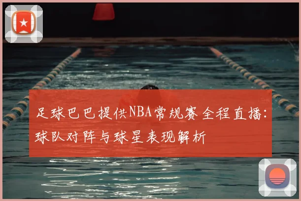 足球巴巴提供NBA常规赛全程直播：球队对阵与球星表现解析