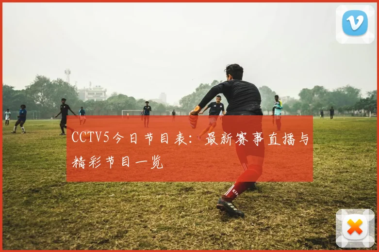 CCTV5今日节目表：最新赛事直播与精彩节目一览