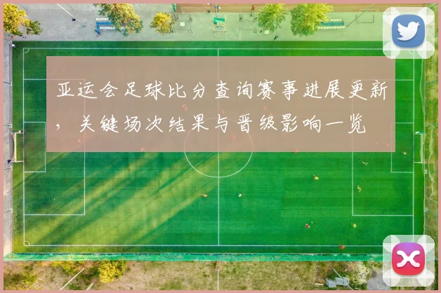 亚运会足球比分查询赛事进展更新，关键场次结果与晋级影响一览