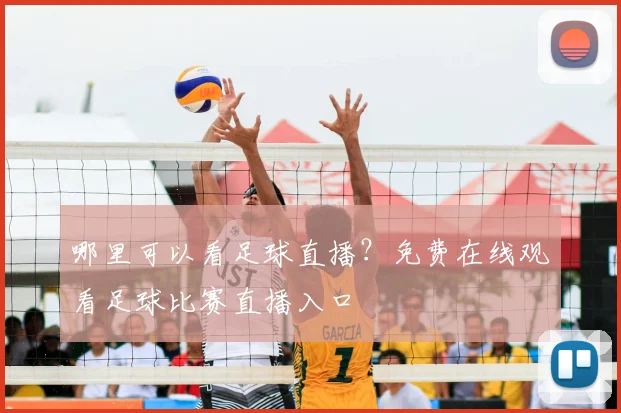 哪里可以看足球直播？免费在线观看足球比赛直播入口