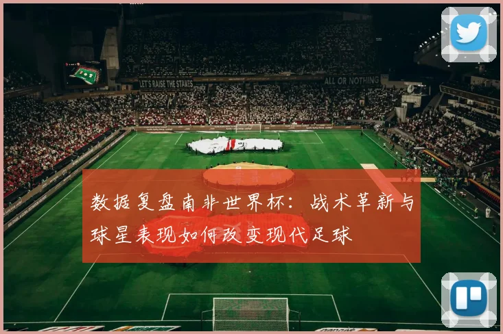 数据复盘南非世界杯：战术革新与球星表现如何改变现代足球