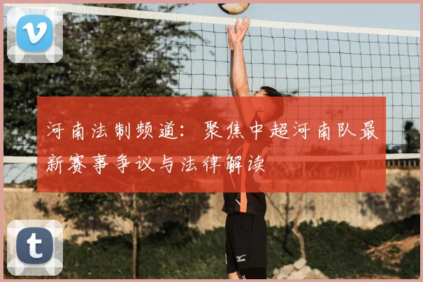 河南法制频道：聚焦中超河南队最新赛事争议与法律解读