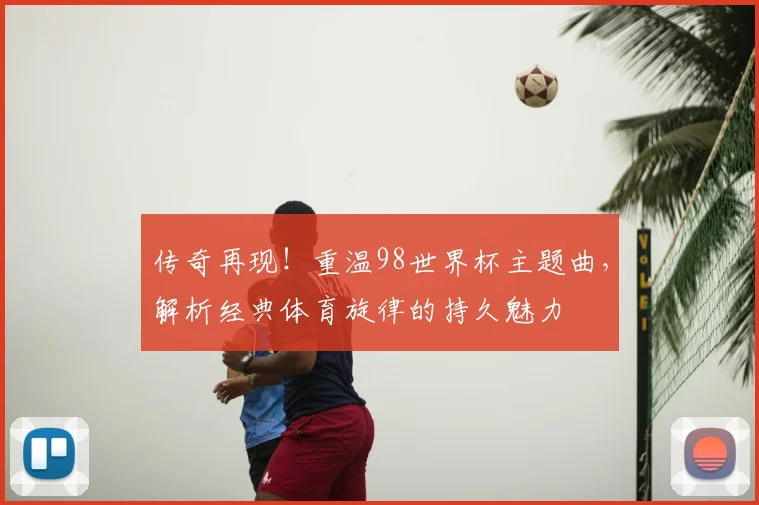 传奇再现!重温98世界杯主题曲,解析经典体育旋律的持久魅力