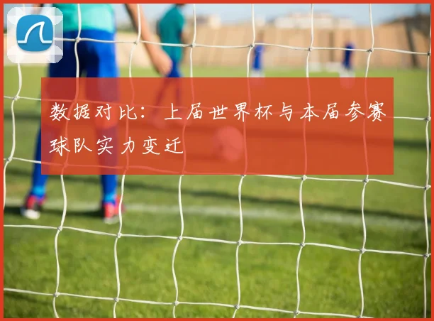 数据对比：上届世界杯与本届参赛球队实力变迁